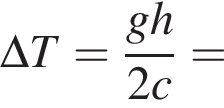\Delta T= дробь: числитель: gh, знаменатель: 2c конец дроби =