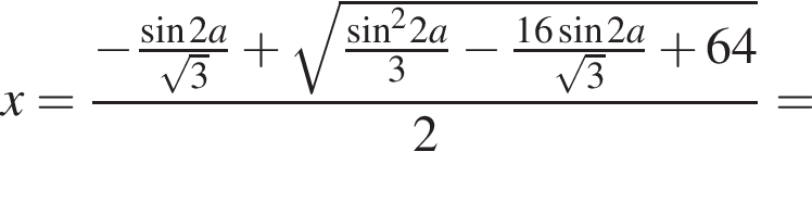 x= дробь: числитель: минус дробь: числитель: синус 2a, знаменатель: корень из: начало аргумента: 3 конец аргумента конец дроби плюс корень из: начало аргумента: дробь: числитель: синус конец аргумента в квадрате 2a, знаменатель: 3 конец дроби минус дробь: числитель: 16 синус 2a, знаменатель: корень из: начало аргумента: 3 конец аргумента конец дроби плюс 64, знаменатель: 2 конец дроби =