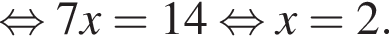  рав­но­силь­но 7x = 14 рав­но­силь­но x = 2.