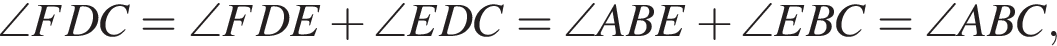 \angle FDC = \angle FDE плюс \angle EDC = \angle ABE плюс \angle EBC = \angle ABC,