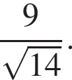  дробь: чис­ли­тель: 9, зна­ме­на­тель: ко­рень из: на­ча­ло ар­гу­мен­та: 14 конец ар­гу­мен­та конец дроби . 