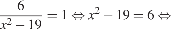  дробь: чис­ли­тель: 6, зна­ме­на­тель: x в квад­ра­те минус 19 конец дроби =1 рав­но­силь­но x в квад­ра­те минус 19=6 рав­но­силь­но 