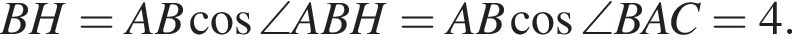 BH = AB косинус \angle ABH = AB косинус \angle BAC = 4.