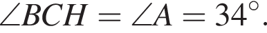 \angle BCH=\angle A=34 гра­ду­сов .