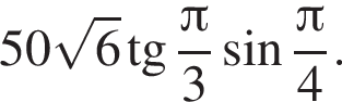 50 ко­рень из: на­ча­ло ар­гу­мен­та: 6 конец ар­гу­мен­та тан­генс дробь: чис­ли­тель: Пи , зна­ме­на­тель: 3 конец дроби синус дробь: чис­ли­тель: Пи , зна­ме­на­тель: 4 конец дроби . 