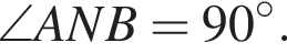 \angle ANB=90 градусов.