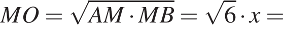 MO= корень из: начало аргумента: AM умножить на MB конец аргумента = корень из 6 умножить на x=