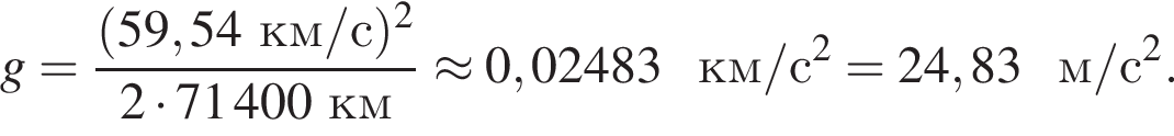 g = дробь: чис­ли­тель: левая круг­лая скоб­ка 59,54км/с пра­вая круг­лая скоб­ка в квад­ра­те , зна­ме­на­тель: 2 умно­жить на 71400км конец дроби \approx 0,02483км/с в квад­ра­те = 24,83м/с в квад­ра­те . 
