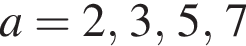 a = 2, 3, 5, 7