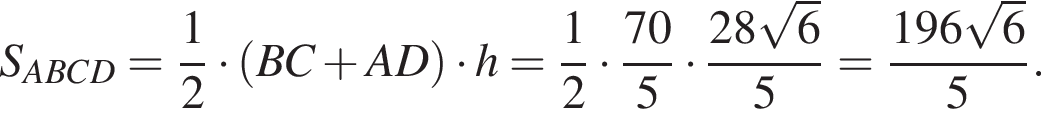 S_ABCD= дробь: числитель: 1, знаменатель: 2 конец дроби умножить на левая круглая скобка BC плюс AD правая круглая скобка умножить на h= дробь: числитель: 1, знаменатель: 2 конец дроби умножить на дробь: числитель: 70, знаменатель: 5 конец дроби умножить на дробь: числитель: 28 корень из: начало аргумента: 6 конец аргумента , знаменатель: 5 конец дроби = дробь: числитель: 196 корень из: начало аргумента: 6 конец аргумента , знаменатель: 5 конец дроби .