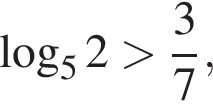  ло­га­рифм по ос­но­ва­нию левая круг­лая скоб­ка 5 пра­вая круг­лая скоб­ка 2 боль­ше дробь: чис­ли­тель: 3, зна­ме­на­тель: 7 конец дроби , 