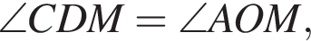 \angle CDM=\angle AOM,