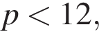 p мень­ше 12,