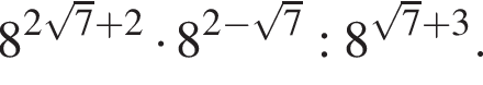 8 в сте­пе­ни левая круг­лая скоб­ка 2 ко­рень из: на­ча­ло ар­гу­мен­та: 7 конец ар­гу­мен­та плюс 2 пра­вая круг­лая скоб­ка умно­жить на 8 в сте­пе­ни левая круг­лая скоб­ка 2 минус ко­рень из: на­ча­ло ар­гу­мен­та: 7 конец ар­гу­мен­та пра­вая круг­лая скоб­ка :8 в сте­пе­ни левая круг­лая скоб­ка ко­рень из: на­ча­ло ар­гу­мен­та: 7 конец ар­гу­мен­та плюс 3 пра­вая круг­лая скоб­ка .