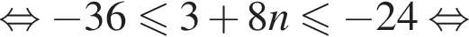  рав­но­силь­но минус 36 мень­ше или равно 3 плюс 8n мень­ше или равно минус 24 рав­но­силь­но 