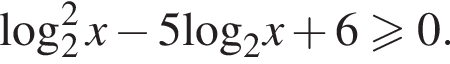 ло­га­рифм по ос­но­ва­нию левая круг­лая скоб­ка 2 пра­вая круг­лая скоб­ка в квад­ра­те x минус 5\log _2x плюс 6 боль­ше или равно 0.
