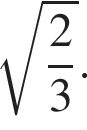  ко­рень из: на­ча­ло ар­гу­мен­та: дробь: чис­ли­тель: 2, зна­ме­на­тель: 3 конец дроби конец ар­гу­мен­та . 