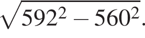  ко­рень из: на­ча­ло ар­гу­мен­та: 592 в квад­ра­те минус 560 в квад­ра­те конец ар­гу­мен­та .