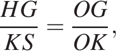  дробь: чис­ли­тель: HG, зна­ме­на­тель: KS конец дроби = дробь: чис­ли­тель: OG, зна­ме­на­тель: OK конец дроби , 