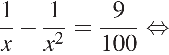  дробь: чис­ли­тель: 1, зна­ме­на­тель: x конец дроби минус дробь: чис­ли­тель: 1, зна­ме­на­тель: x в квад­ра­те конец дроби = дробь: чис­ли­тель: 9, зна­ме­на­тель: 100 конец дроби рав­но­силь­но 