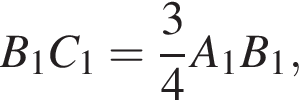  B_1C_1 = дробь: чис­ли­тель: 3, зна­ме­на­тель: 4 конец дроби A_1B_1,
