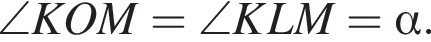 \angle KOM=\angle KLM= альфа .