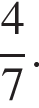  дробь: чис­ли­тель: 4, зна­ме­на­тель: 7 конец дроби . 