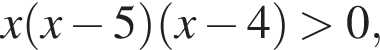 x левая круг­лая скоб­ка x минус 5 пра­вая круг­лая скоб­ка левая круг­лая скоб­ка x минус 4 пра­вая круг­лая скоб­ка боль­ше 0,