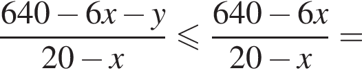  дробь: чис­ли­тель: 640 минус 6x минус y, зна­ме­на­тель: 20 минус x конец дроби мень­ше или равно дробь: чис­ли­тель: 640 минус 6x, зна­ме­на­тель: 20 минус x конец дроби = 