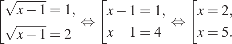  со­во­куп­ность вы­ра­же­ний ко­рень из: на­ча­ло ар­гу­мен­та: x минус 1 конец ар­гу­мен­та =1, ко­рень из: на­ча­ло ар­гу­мен­та: x минус 1 конец ар­гу­мен­та =2 конец со­во­куп­но­сти . рав­но­силь­но со­во­куп­ность вы­ра­же­ний x минус 1=1, x минус 1=4 конец со­во­куп­но­сти . рав­но­силь­но со­во­куп­ность вы­ра­же­ний x=2,x=5. конец со­во­куп­но­сти .