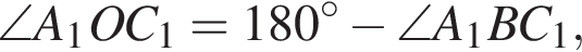 \angle A_1OC_1=180 гра­ду­сов минус \angle A_1BC_1,
