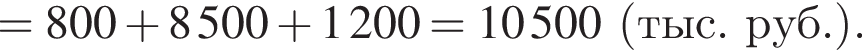=800 плюс 8500 плюс 1200=10500 левая круг­лая скоб­ка тыс. руб. пра­вая круг­лая скоб­ка .