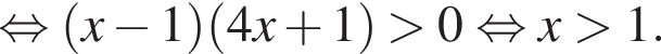  рав­но­силь­но левая круг­лая скоб­ка x минус 1 пра­вая круг­лая скоб­ка левая круг­лая скоб­ка 4x плюс 1 пра­вая круг­лая скоб­ка боль­ше 0 рав­но­силь­но x боль­ше 1.