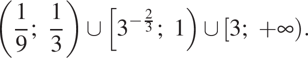  левая круг­лая скоб­ка дробь: чис­ли­тель: 1, зна­ме­на­тель: 9 конец дроби ; дробь: чис­ли­тель: 1, зна­ме­на­тель: 3 конец дроби пра­вая круг­лая скоб­ка \cup левая квад­рат­ная скоб­ка 3 в сте­пе­ни левая круг­лая скоб­ка минус дробь: чис­ли­тель: 2, зна­ме­на­тель: 3 конец дроби пра­вая круг­лая скоб­ка ;1 пра­вая круг­лая скоб­ка \cup левая квад­рат­ная скоб­ка 3; плюс бес­ко­неч­ность пра­вая круг­лая скоб­ка . 