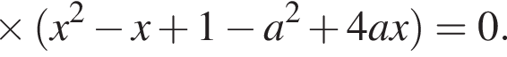 \times левая круг­лая скоб­ка x в квад­ра­те минус x плюс 1 минус a в квад­ра­те плюс 4ax пра­вая круг­лая скоб­ка =0.