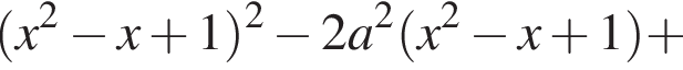  левая круг­лая скоб­ка x в квад­ра­те минус x плюс 1 пра­вая круг­лая скоб­ка в квад­ра­те минус 2a в квад­ра­те левая круг­лая скоб­ка x в квад­ра­те минус x плюс 1 пра­вая круг­лая скоб­ка плюс 