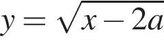 y= ко­рень из: на­ча­ло ар­гу­мен­та: x минус 2a конец ар­гу­мен­та 