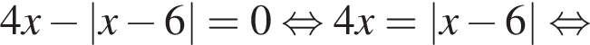 4x минус |x минус 6|=0 рав­но­силь­но 4x=|x минус 6| рав­но­силь­но 