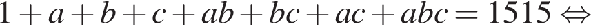 1 плюс a плюс b плюс c плюс ab плюс bc плюс ac плюс abc=1515 рав­но­силь­но 