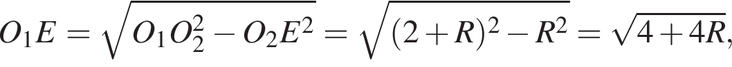 O_1E= ко­рень из: на­ча­ло ар­гу­мен­та: O_1O_2 в квад­ра­те минус O_2E в квад­ра­те конец ар­гу­мен­та = ко­рень из: на­ча­ло ар­гу­мен­та: левая круг­лая скоб­ка 2 плюс R пра­вая круг­лая скоб­ка в квад­ра­те минус R в квад­ра­те конец ар­гу­мен­та = ко­рень из: на­ча­ло ар­гу­мен­та: 4 плюс 4R конец ар­гу­мен­та ,