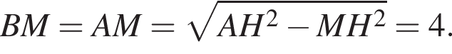 BM=AM= корень из: начало аргумента: AH в квадрате минус MH в квадрате конец аргумента =4.