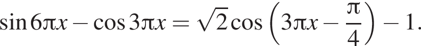 синус 6 Пи x минус косинус 3 Пи x = корень из 2 косинус левая круглая скобка 3 Пи x минус дробь: числитель: Пи , знаменатель: 4 конец дроби правая круглая скобка минус 1.