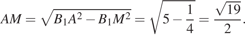 AM = ко­рень из: на­ча­ло ар­гу­мен­та: B_1A в квад­ра­те минус B_1M в квад­ра­те конец ар­гу­мен­та = ко­рень из: на­ча­ло ар­гу­мен­та: 5 минус дробь: чис­ли­тель: 1, зна­ме­на­тель: 4 конец дроби конец ар­гу­мен­та = дробь: чис­ли­тель: ко­рень из: на­ча­ло ар­гу­мен­та: 19 конец ар­гу­мен­та , зна­ме­на­тель: 2 конец дроби . 
