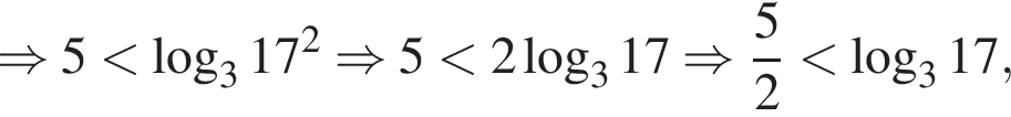 \Rightarrow 5 мень­ше ло­га­рифм по ос­но­ва­нию 3 17 в квад­ра­те \Rightarrow 5 мень­ше 2 ло­га­рифм по ос­но­ва­нию 3 17 \Rightarrow дробь: чис­ли­тель: 5, зна­ме­на­тель: 2 конец дроби мень­ше ло­га­рифм по ос­но­ва­нию 3 17,