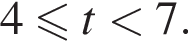 4 мень­ше или равно t мень­ше 7.