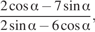  дробь: чис­ли­тель: 2 ко­си­нус альфа минус 7 синус альфа , зна­ме­на­тель: 2 синус альфа минус 6 ко­си­нус альфа конец дроби , 