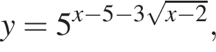 y = 5 в сте­пе­ни левая круг­лая скоб­ка x минус 5 минус 3 ко­рень из: на­ча­ло ар­гу­мен­та: x минус 2 конец ар­гу­мен­та пра­вая круг­лая скоб­ка ,