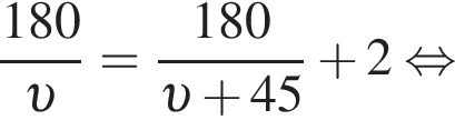  дробь: чис­ли­тель: 180, зна­ме­на­тель: v конец дроби = дробь: чис­ли­тель: 180, зна­ме­на­тель: v плюс 45 конец дроби плюс 2 рав­но­силь­но 
