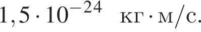 1,5 умно­жить на 10 в сте­пе­ни м инус в квад­ра­те в сте­пе­ни 4 кг умно­жить на м/с .