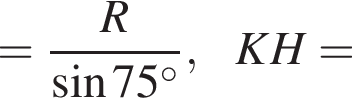 = дробь: чис­ли­тель: R, зна­ме­на­тель: синус 75 гра­ду­сов конец дроби ,KH= 
